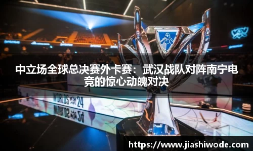 中立场全球总决赛外卡赛：武汉战队对阵南宁电竞的惊心动魄对决